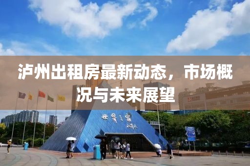 泸州出租房最新动态，市场概况与未来展望