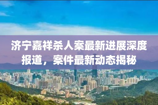 济宁嘉祥杀人案最新进展深度报道，案件最新动态揭秘