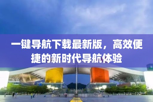 一键导航下载最新版，高效便捷的新时代导航体验