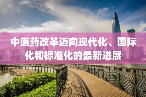 中医药改革迈向现代化、国际化和标准化的最新进展