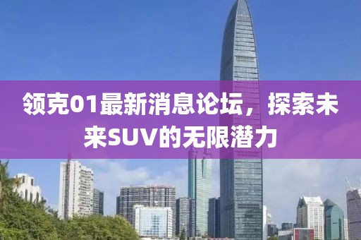 领克01最新消息论坛，探索未来SUV的无限潜力
