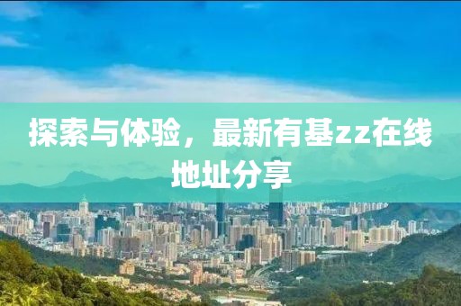 探索与体验，最新有基zz在线地址分享