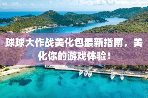 球球大作战美化包最新指南，美化你的游戏体验！