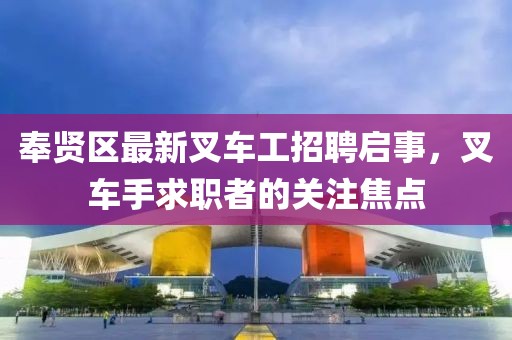 奉贤区最新叉车工招聘启事，叉车手求职者的关注焦点