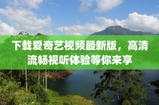 下载爱奇艺视频最新版，高清流畅视听体验等你来享