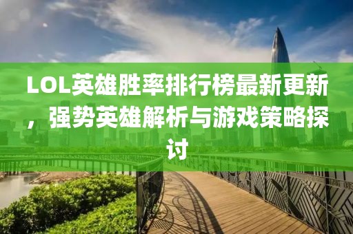 LOL英雄胜率排行榜最新更新，强势英雄解析与游戏策略探讨