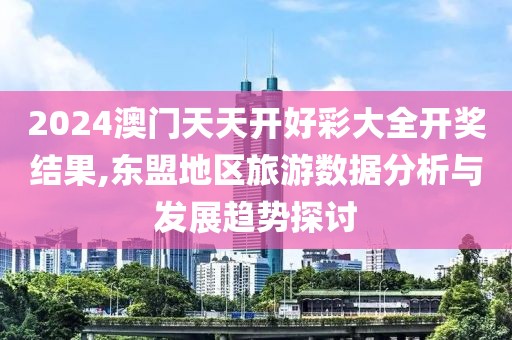 2024澳门天天开好彩大全开奖结果,东盟地区旅游数据分析与发展趋势探讨