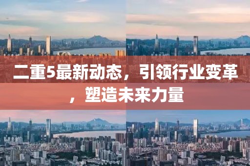 二重5最新动态，引领行业变革，塑造未来力量
