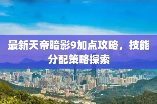 最新天帝暗影9加点攻略，技能分配策略探索