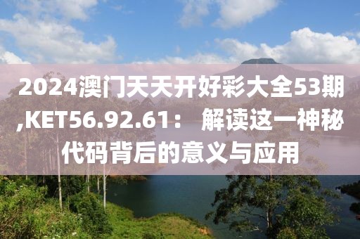 2024澳门天天开好彩大全53期,KET56.92.61： 解读这一神秘代码背后的意义与应用
