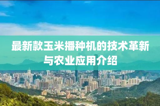 最新款玉米播种机的技术革新与农业应用介绍