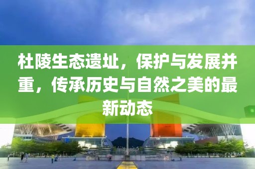 杜陵生态遗址，保护与发展并重，传承历史与自然之美的最新动态