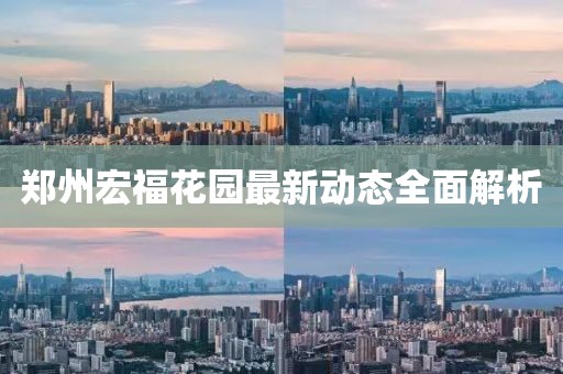 郑州宏福花园最新动态全面解析