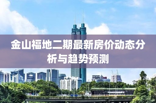 金山福地二期最新房价动态分析与趋势预测