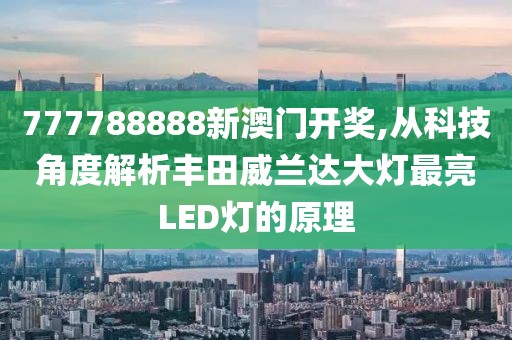 777788888新澳门开奖,从科技角度解析丰田威兰达大灯最亮LED灯的原理