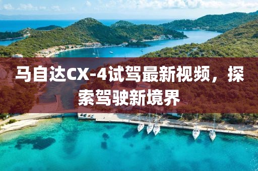 马自达CX-4试驾最新视频，探索驾驶新境界