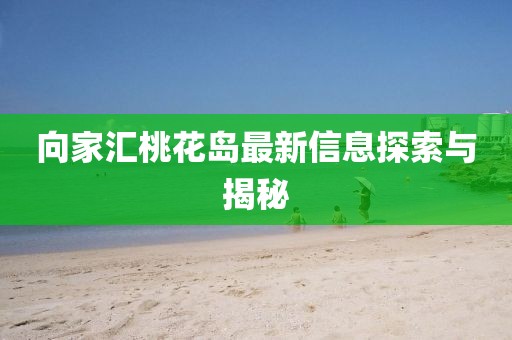 向家汇桃花岛最新信息探索与揭秘