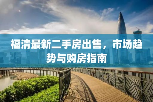 福清最新二手房出售，市场趋势与购房指南