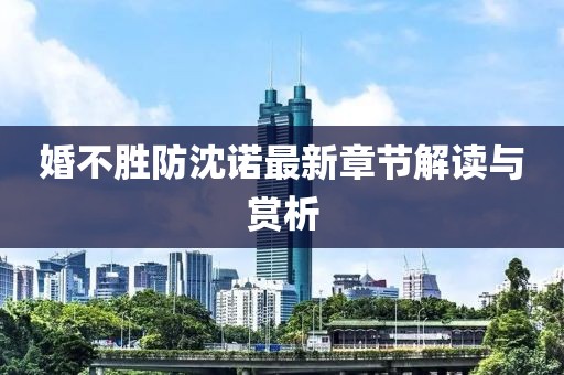 婚不胜防沈诺最新章节解读与赏析