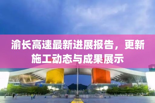 渝长高速最新进展报告，更新施工动态与成果展示