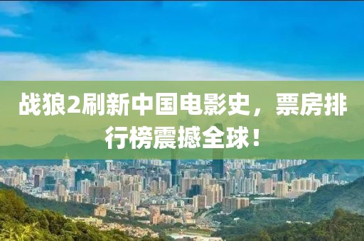 战狼2刷新中国电影史，票房排行榜震撼全球！