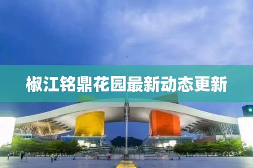 椒江铭鼎花园最新动态更新