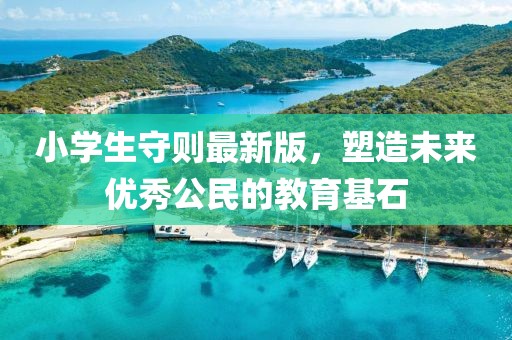 小学生守则最新版，塑造未来优秀公民的教育基石
