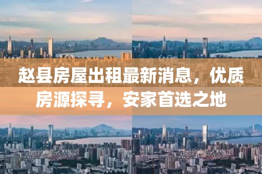 赵县房屋出租最新消息，优质房源探寻，安家首选之地