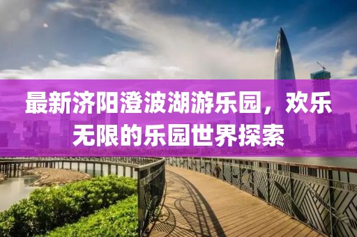 最新济阳澄波湖游乐园，欢乐无限的乐园世界探索