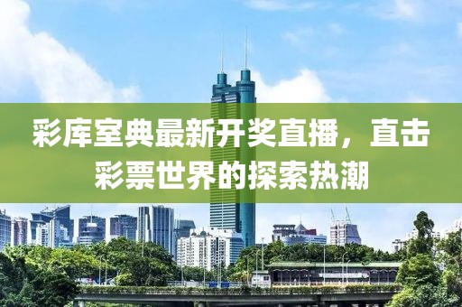 彩库室典最新开奖直播，直击彩票世界的探索热潮
