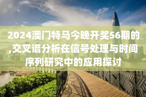 2024澳门特马今晚开奖56期的,交叉谱分析在信号处理与时间序列研究中的应用探讨