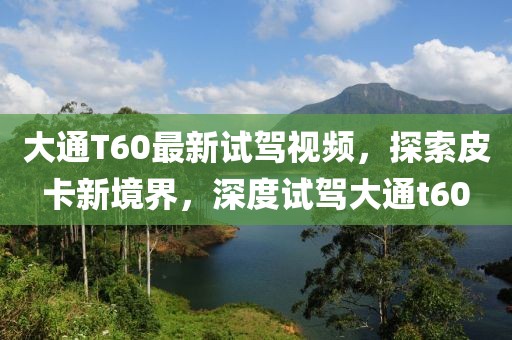 大通T60最新试驾视频，探索皮卡新境界，深度试驾大通t60
