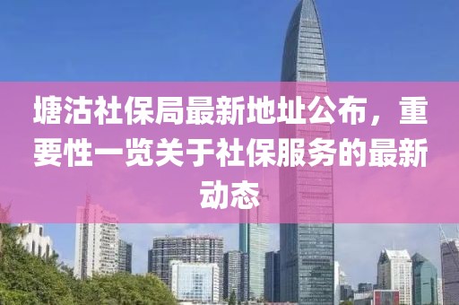 塘沽社保局最新地址公布，重要性一览关于社保服务的最新动态
