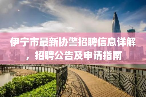 伊宁市最新协警招聘信息详解，招聘公告及申请指南