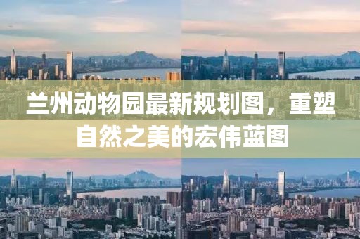 兰州动物园最新规划图，重塑自然之美的宏伟蓝图