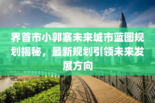 界首市小郭寨未来城市蓝图规划揭秘，最新规划引领未来发展方向