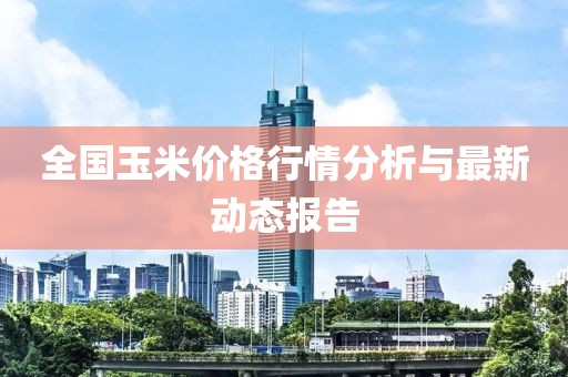 全国玉米价格行情分析与最新动态报告