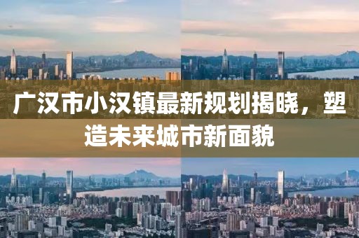 广汉市小汉镇最新规划揭晓，塑造未来城市新面貌