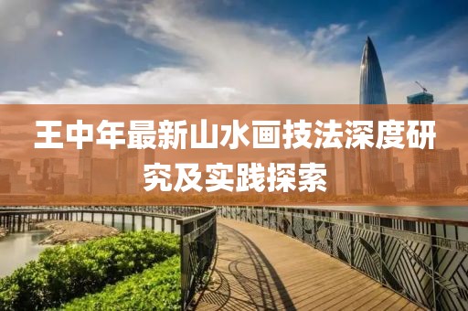 王中年最新山水画技法深度研究及实践探索
