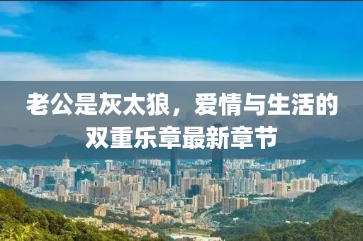 老公是灰太狼，爱情与生活的双重乐章最新章节