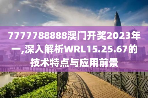 7777788888澳门开奖2023年一,深入解析WRL15.25.67的技术特点与应用前景