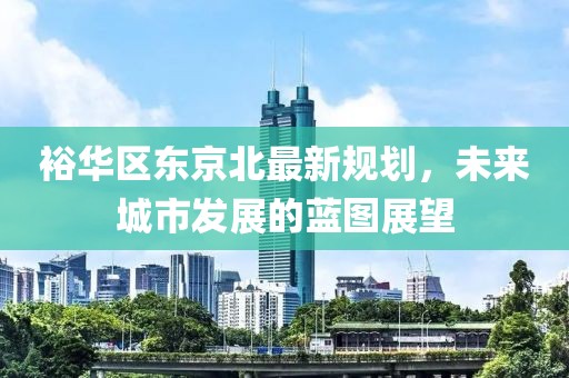 裕华区东京北最新规划，未来城市发展的蓝图展望