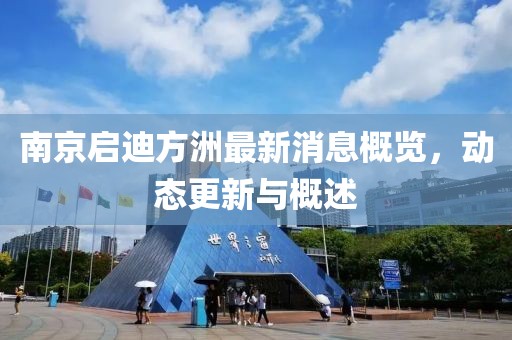 南京启迪方洲最新消息概览，动态更新与概述