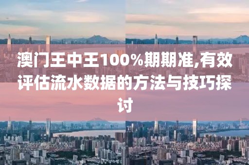 澳门王中王100%期期准,有效评估流水数据的方法与技巧探讨