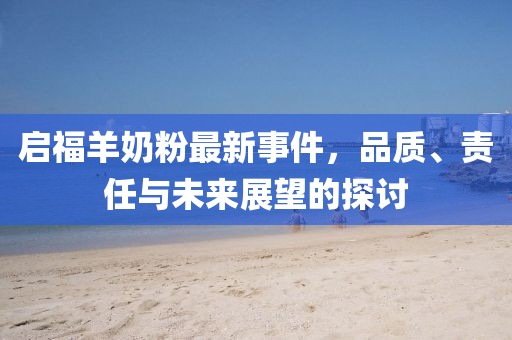 启福羊奶粉最新事件，品质、责任与未来展望的探讨