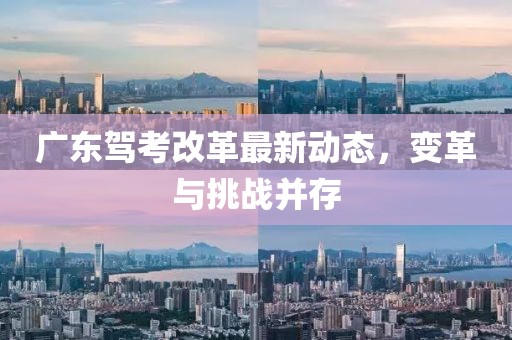 广东驾考改革最新动态，变革与挑战并存