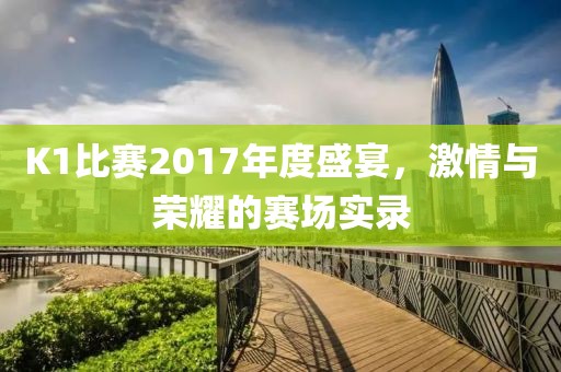 K1比赛2017年度盛宴，激情与荣耀的赛场实录