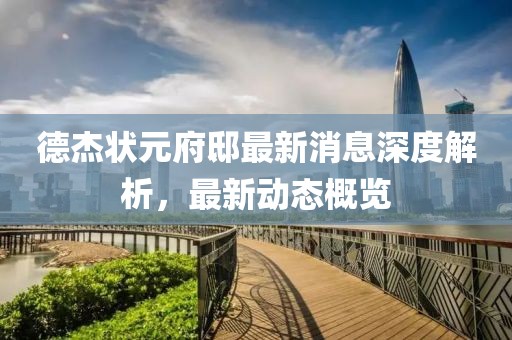 德杰状元府邸最新消息深度解析，最新动态概览