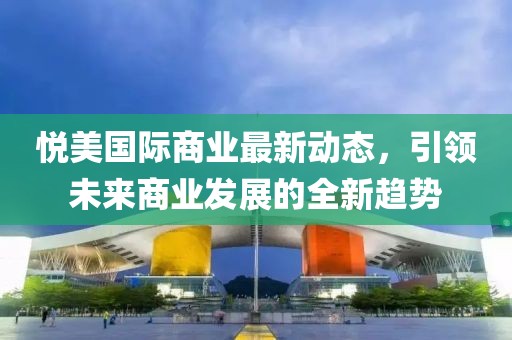 悦美国际商业最新动态，引领未来商业发展的全新趋势