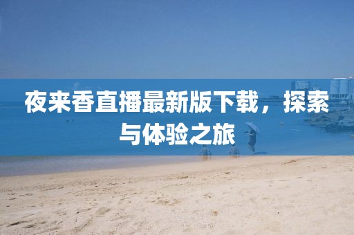 夜来香直播最新版下载，探索与体验之旅